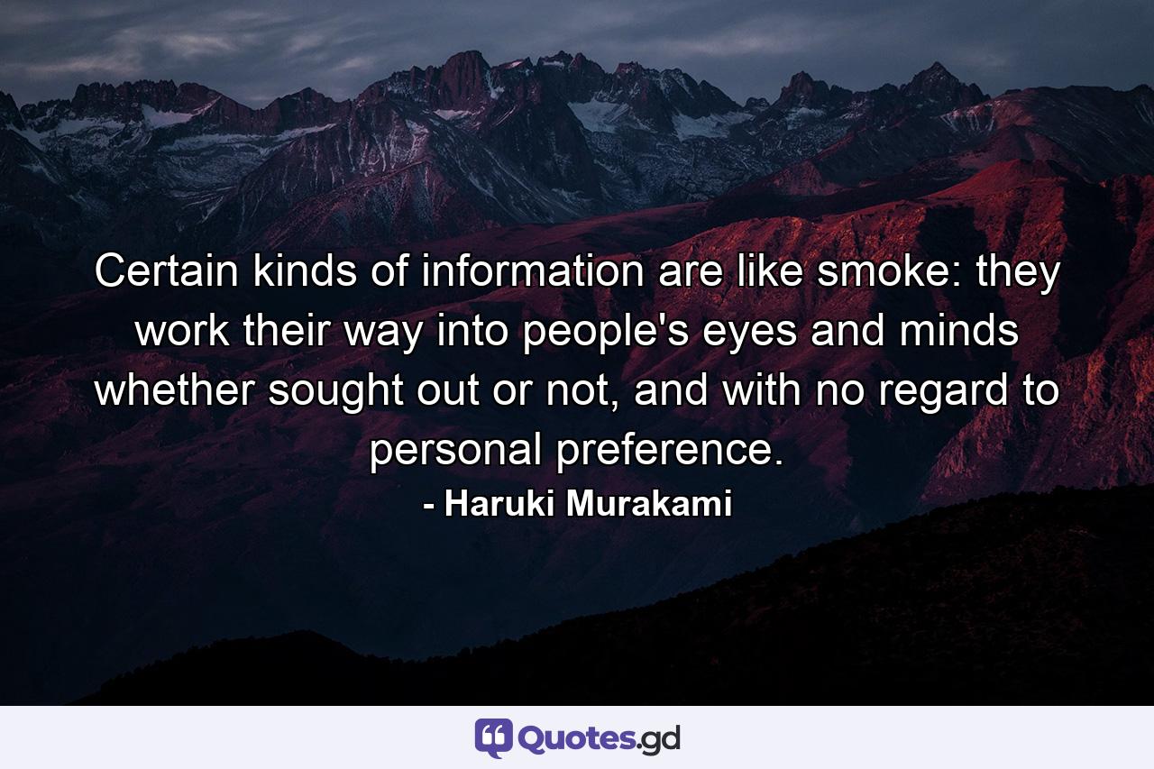 Certain kinds of information are like smoke: they work their way into people's eyes and minds whether sought out or not, and with no regard to personal preference. - Quote by Haruki Murakami