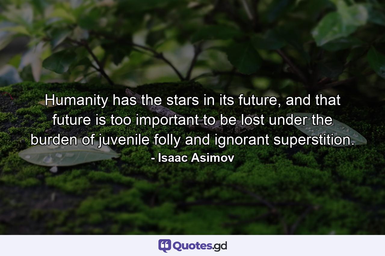 Humanity has the stars in its future, and that future is too important to be lost under the burden of juvenile folly and ignorant superstition. - Quote by Isaac Asimov
