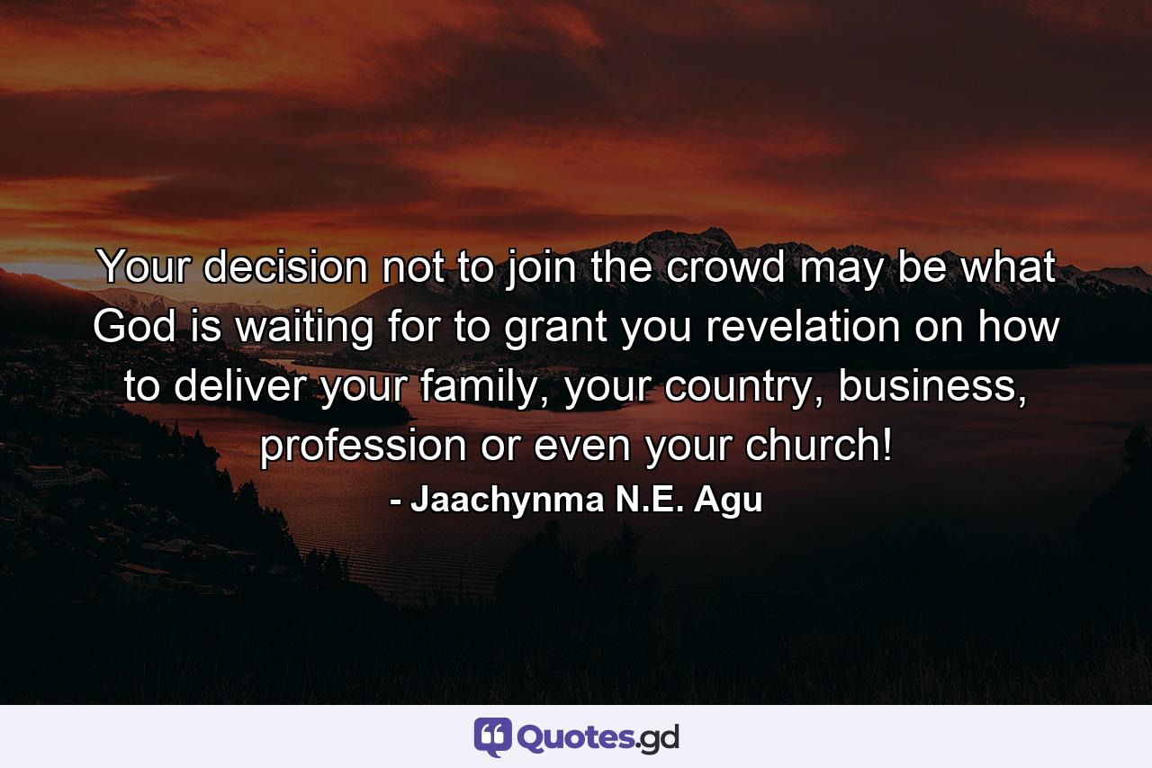 Your decision not to join the crowd may be what God is waiting for to grant you revelation on how to deliver your family, your country, business, profession or even your church! - Quote by Jaachynma N.E. Agu