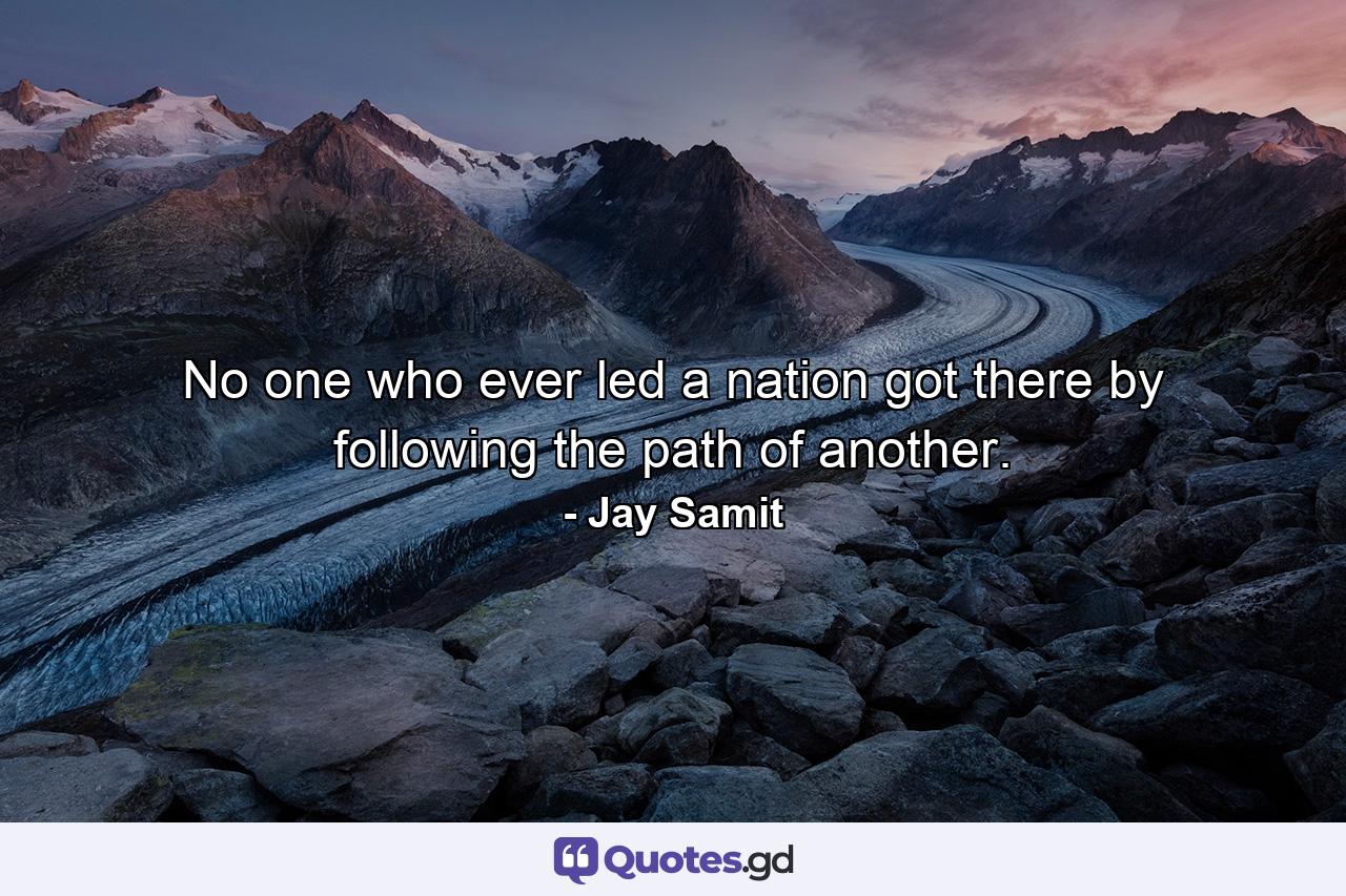 No one who ever led a nation got there by following the path of another. - Quote by Jay Samit