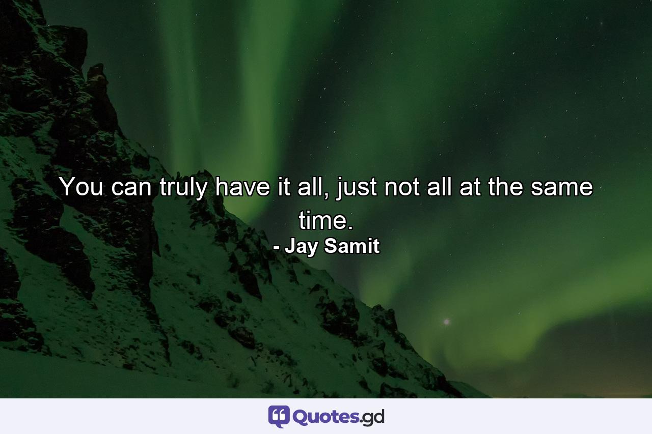 You can truly have it all, just not all at the same time. - Quote by Jay Samit