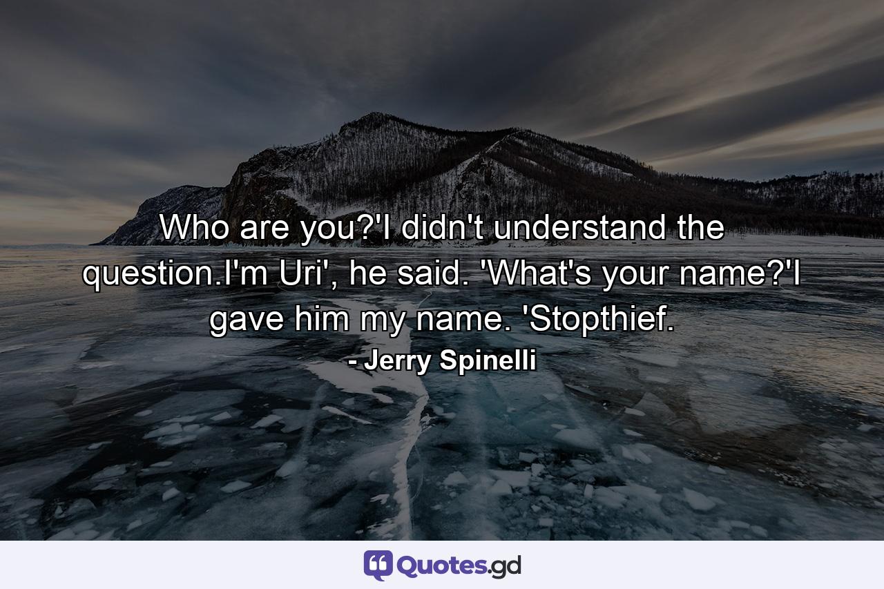 Who are you?'I didn't understand the question.I'm Uri', he said. 'What's your name?'I gave him my name. 'Stopthief. - Quote by Jerry Spinelli