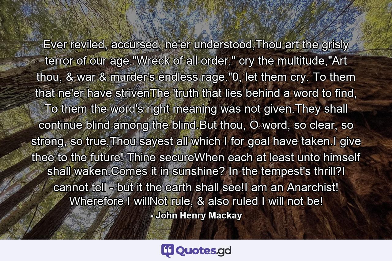 Ever reviled, accursed, ne'er understood,Thou art the grisly terror of our age.