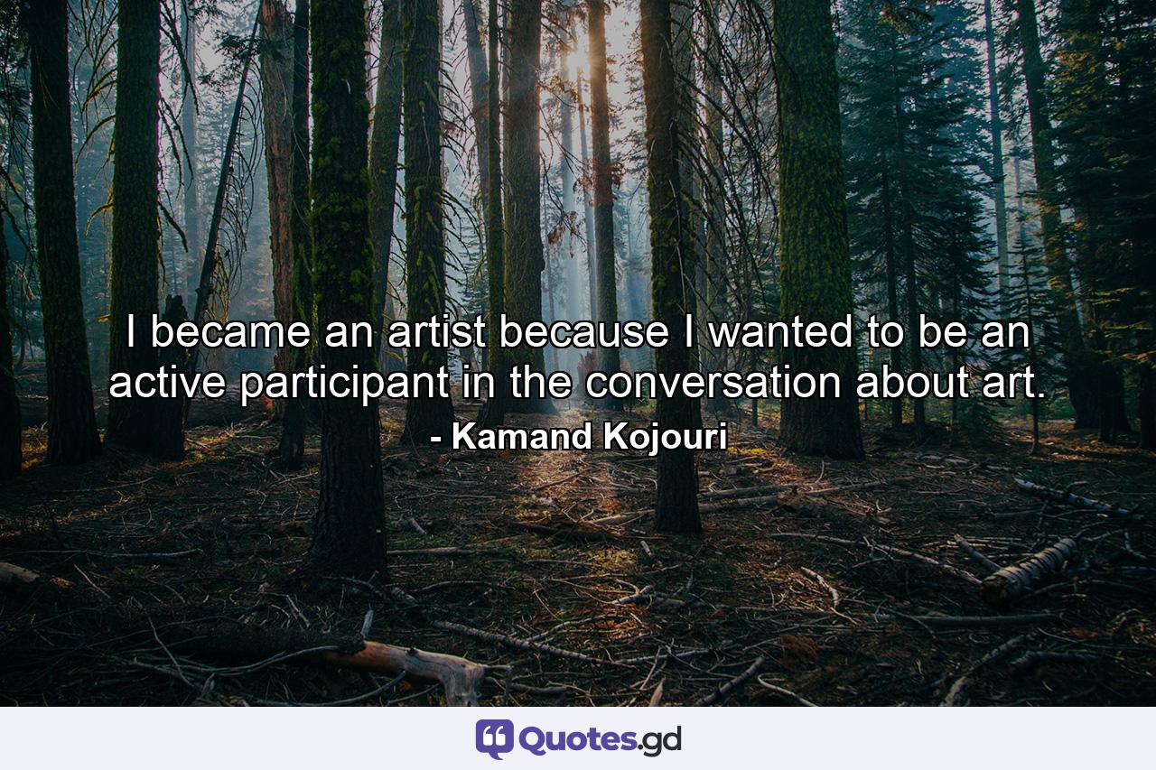 I became an artist because I wanted to be an active participant in the conversation about art. - Quote by Kamand Kojouri