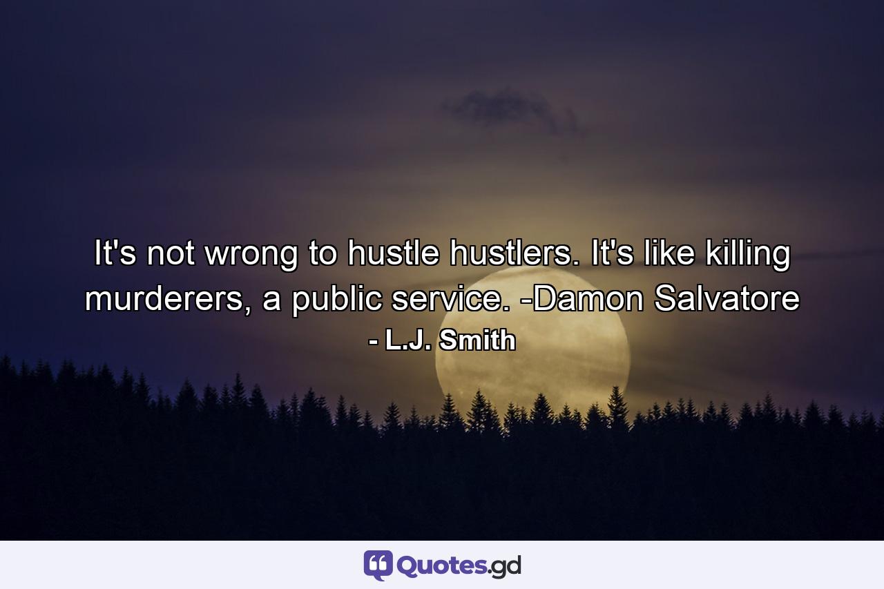 It's not wrong to hustle hustlers. It's like killing murderers, a public service. -Damon Salvatore - Quote by L.J. Smith