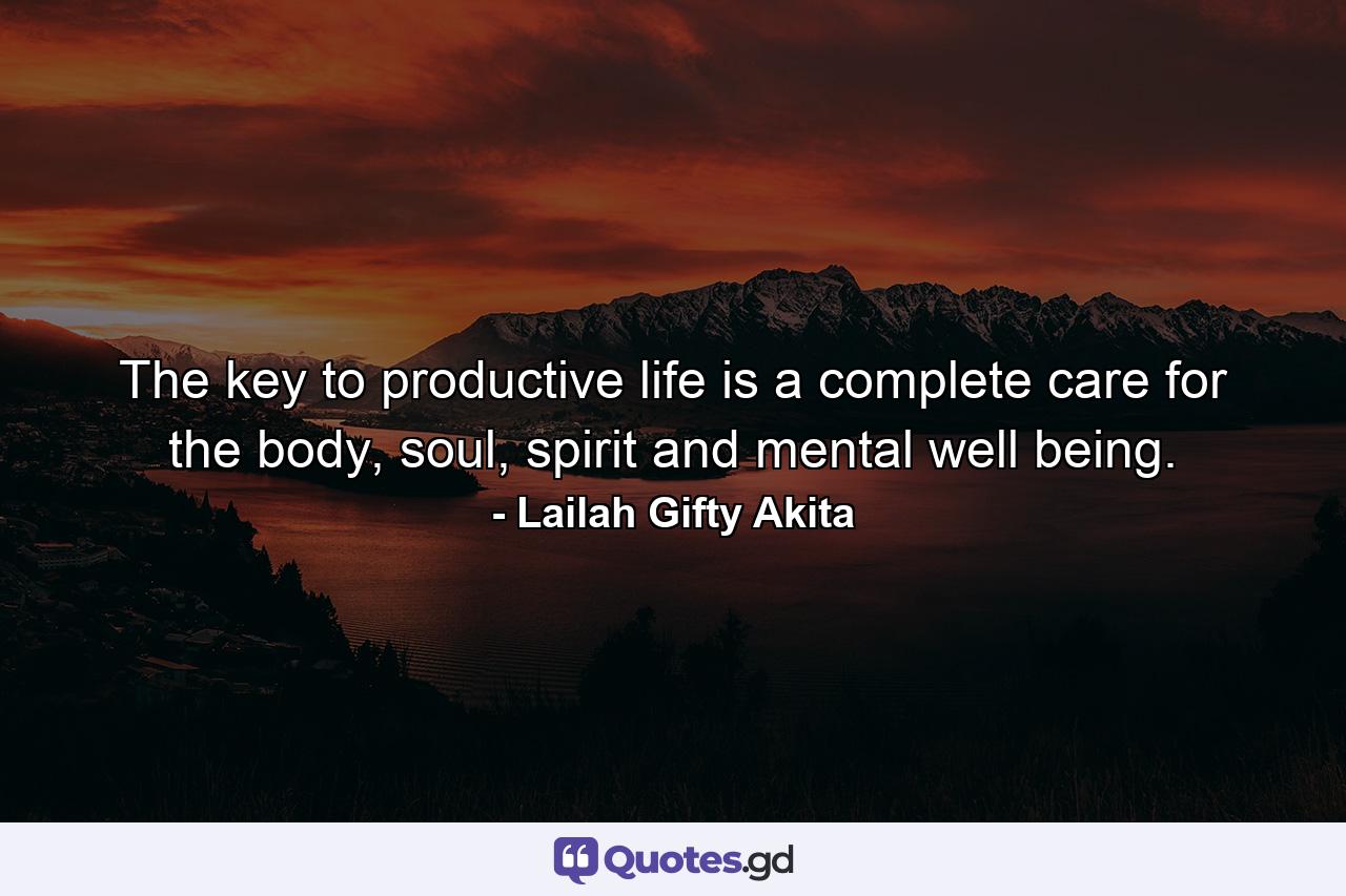 The key to productive life is a complete care for the body, soul, spirit and mental well being. - Quote by Lailah Gifty Akita