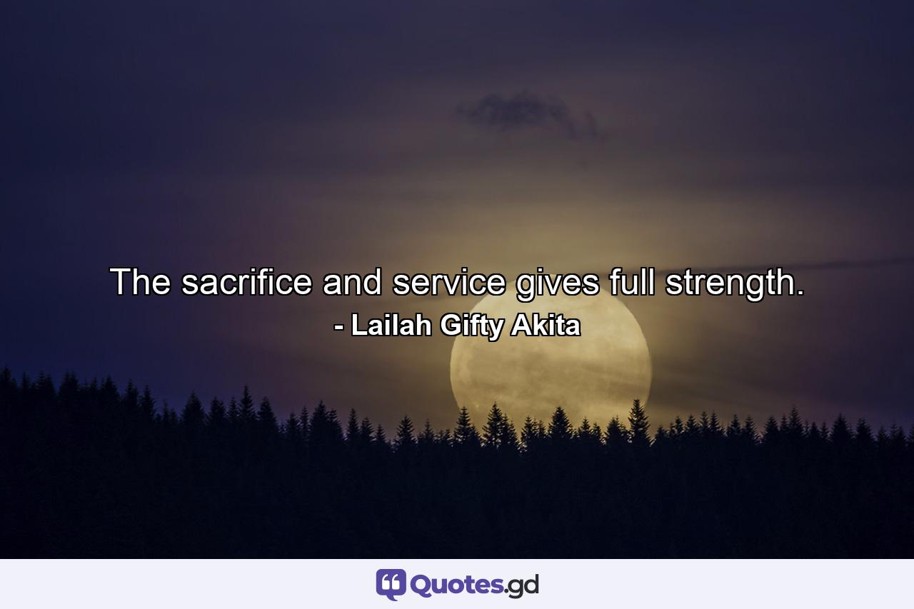 The sacrifice and service gives full strength. - Quote by Lailah Gifty Akita