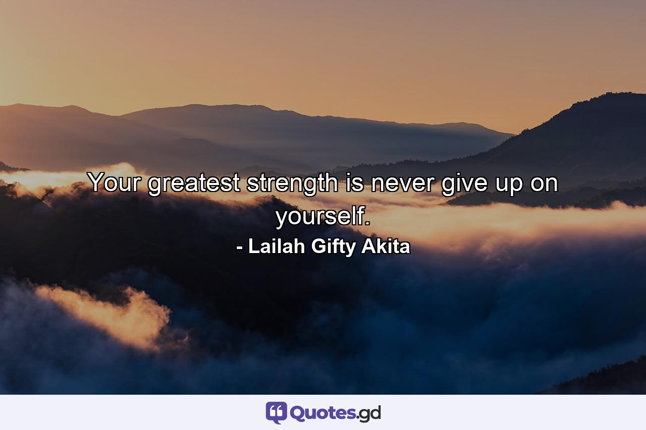 Your greatest strength is never give up on yourself. - Quote by Lailah Gifty Akita