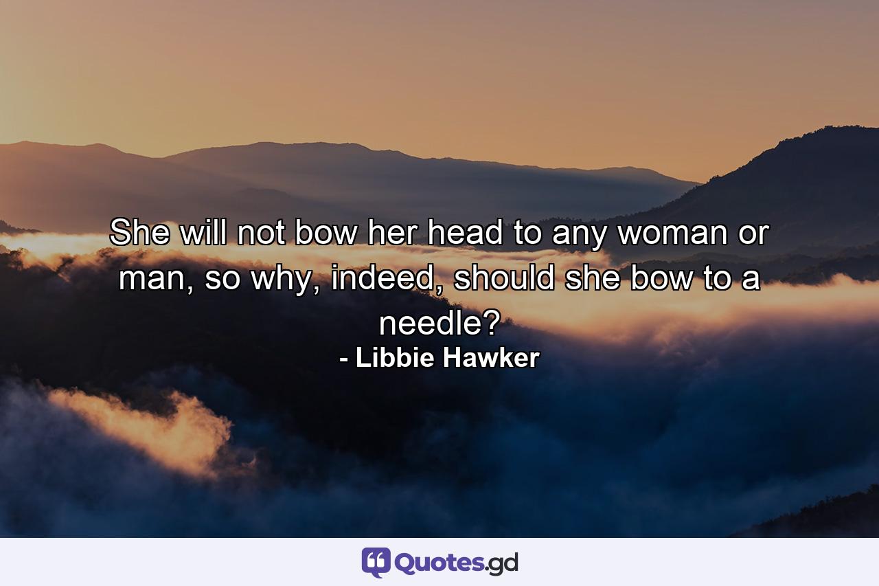 She will not bow her head to any woman or man, so why, indeed, should she bow to a needle? - Quote by Libbie Hawker