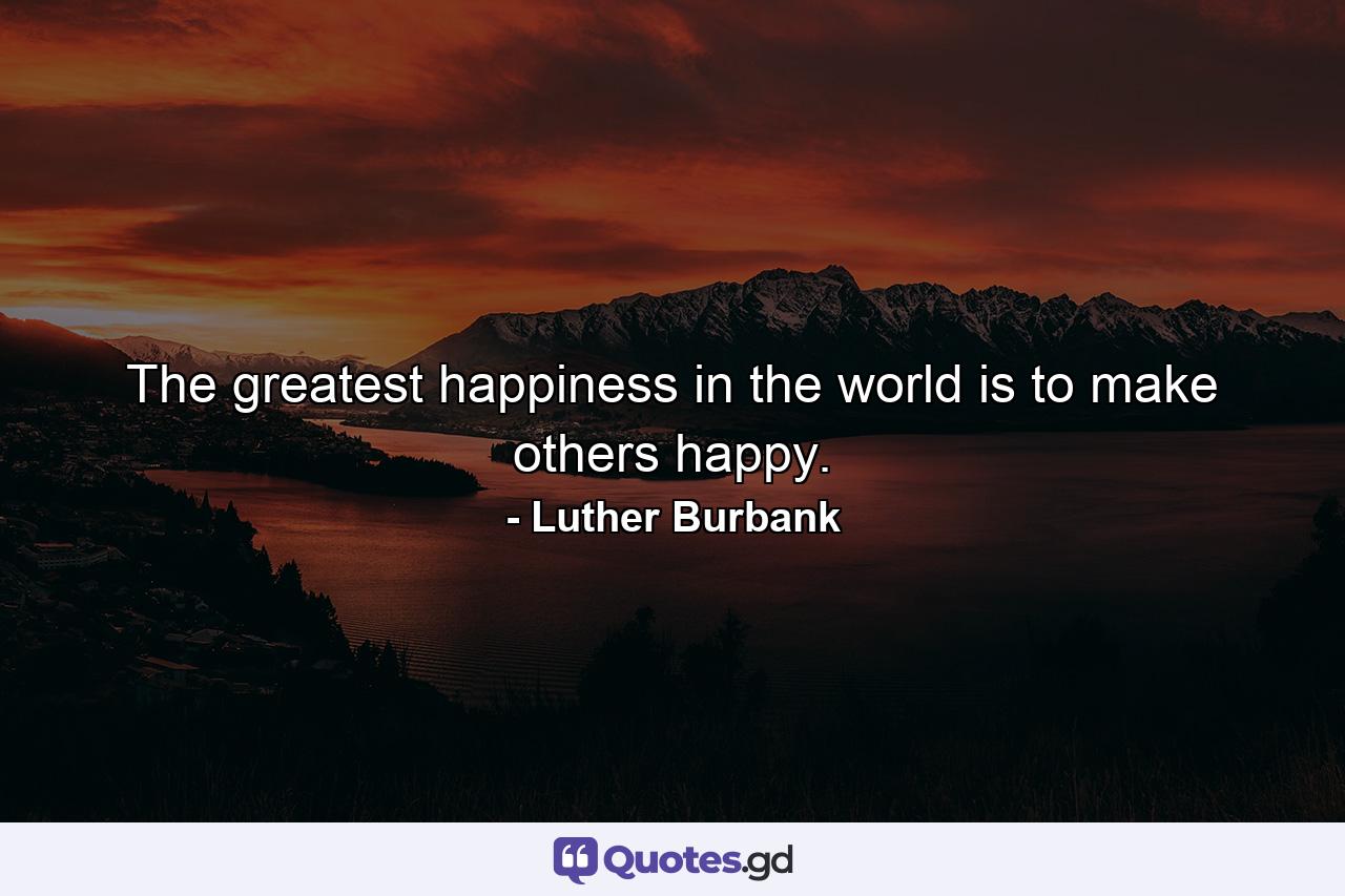 The greatest happiness in the world is to make others happy. - Quote by Luther Burbank