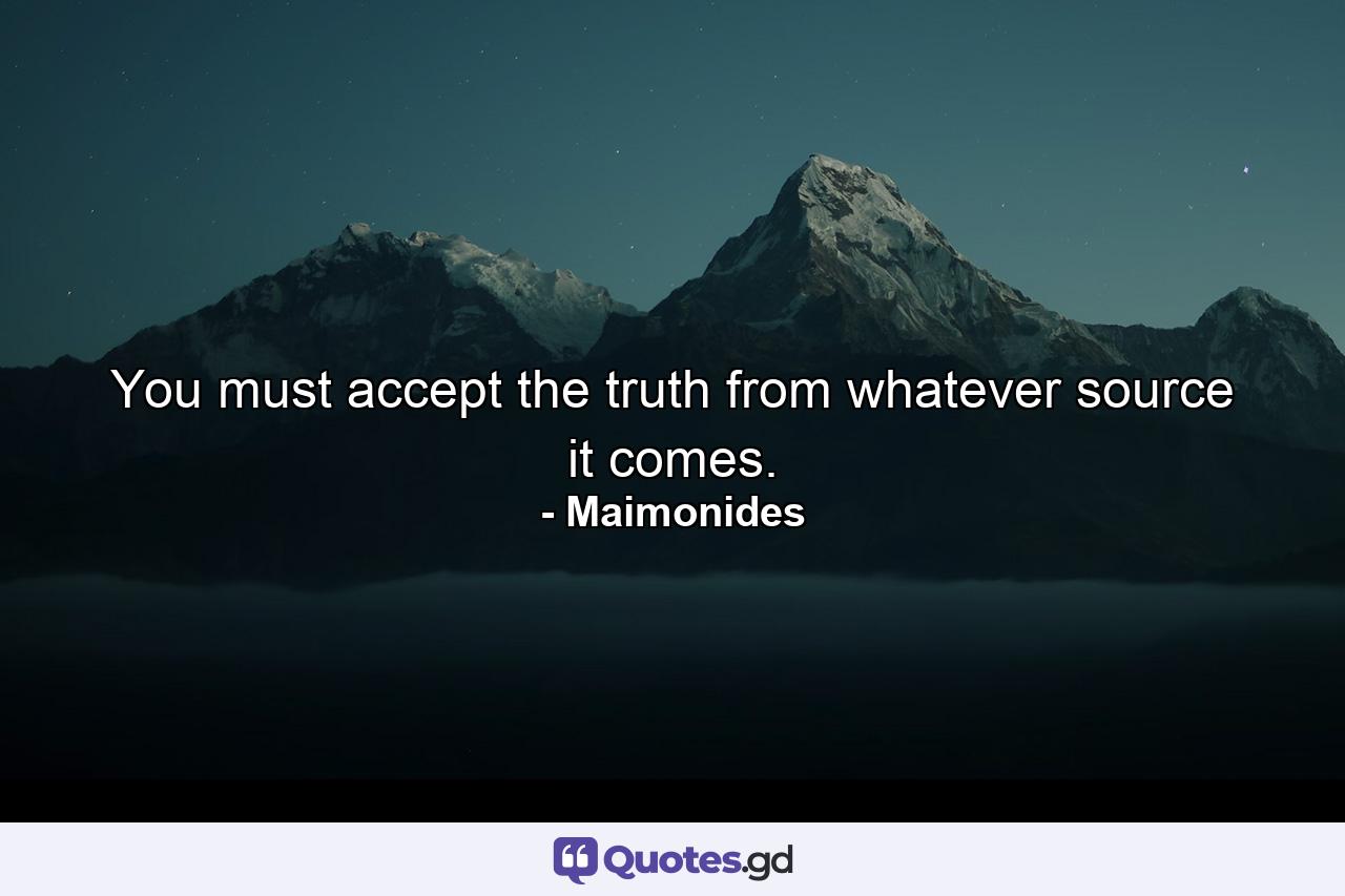 You must accept the truth from whatever source it comes. - Quote by Maimonides