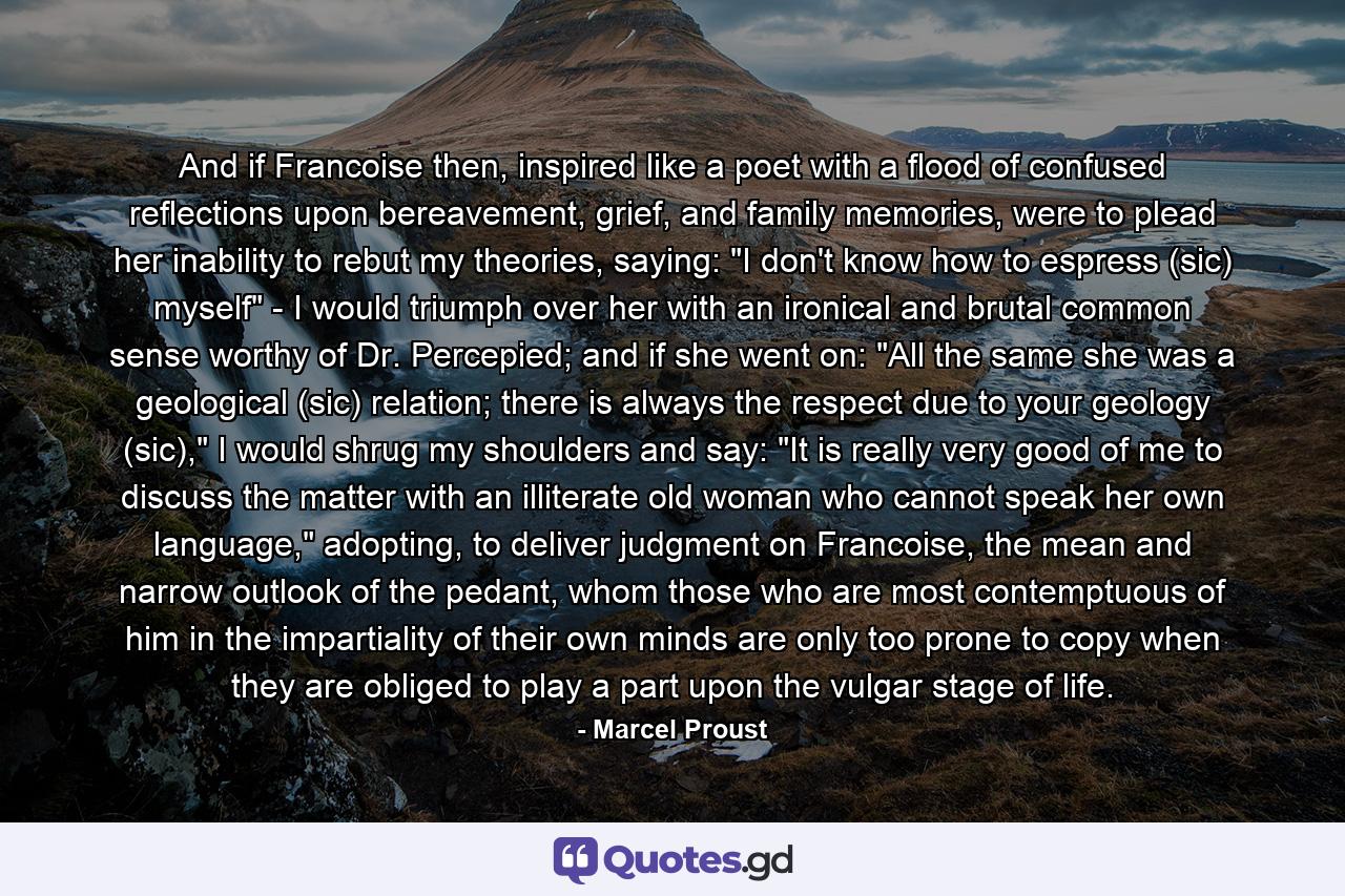 And if Francoise then, inspired like a poet with a flood of confused reflections upon bereavement, grief, and family memories, were to plead her inability to rebut my theories, saying: 