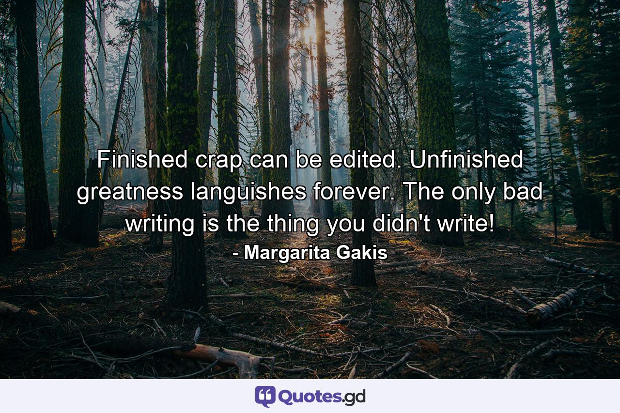 Finished crap can be edited. Unfinished greatness languishes forever. The only bad writing is the thing you didn't write! - Quote by Margarita Gakis