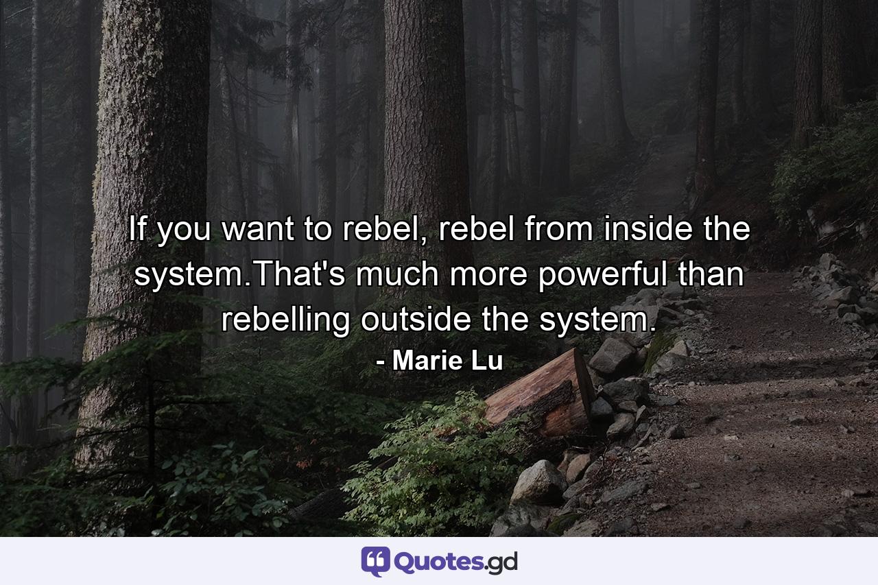 If you want to rebel, rebel from inside the system.That's much more powerful than rebelling outside the system. - Quote by Marie Lu