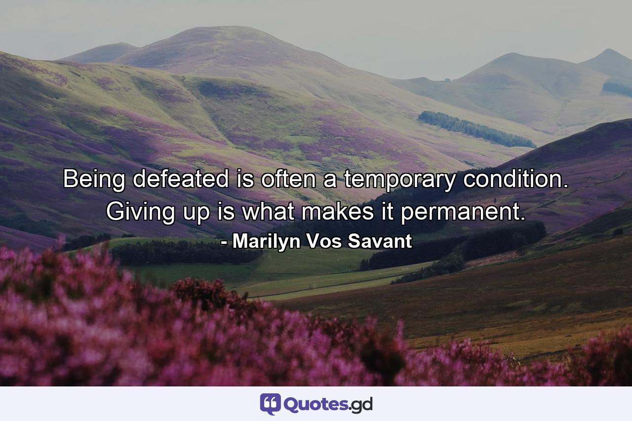 Being defeated is often a temporary condition. Giving up is what makes it permanent. - Quote by Marilyn Vos Savant