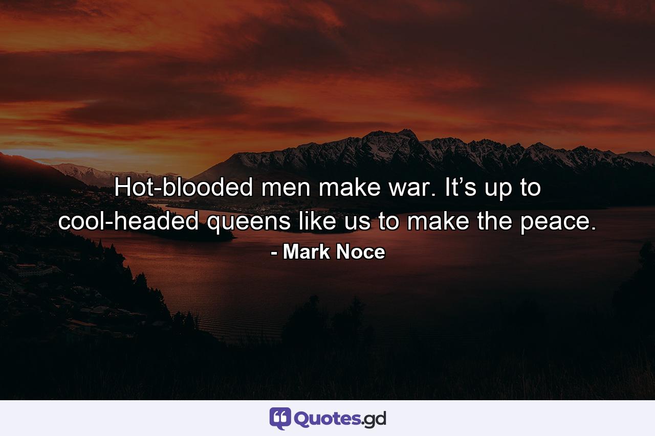 Hot-blooded men make war. It’s up to cool-headed queens like us to make the peace. - Quote by Mark Noce