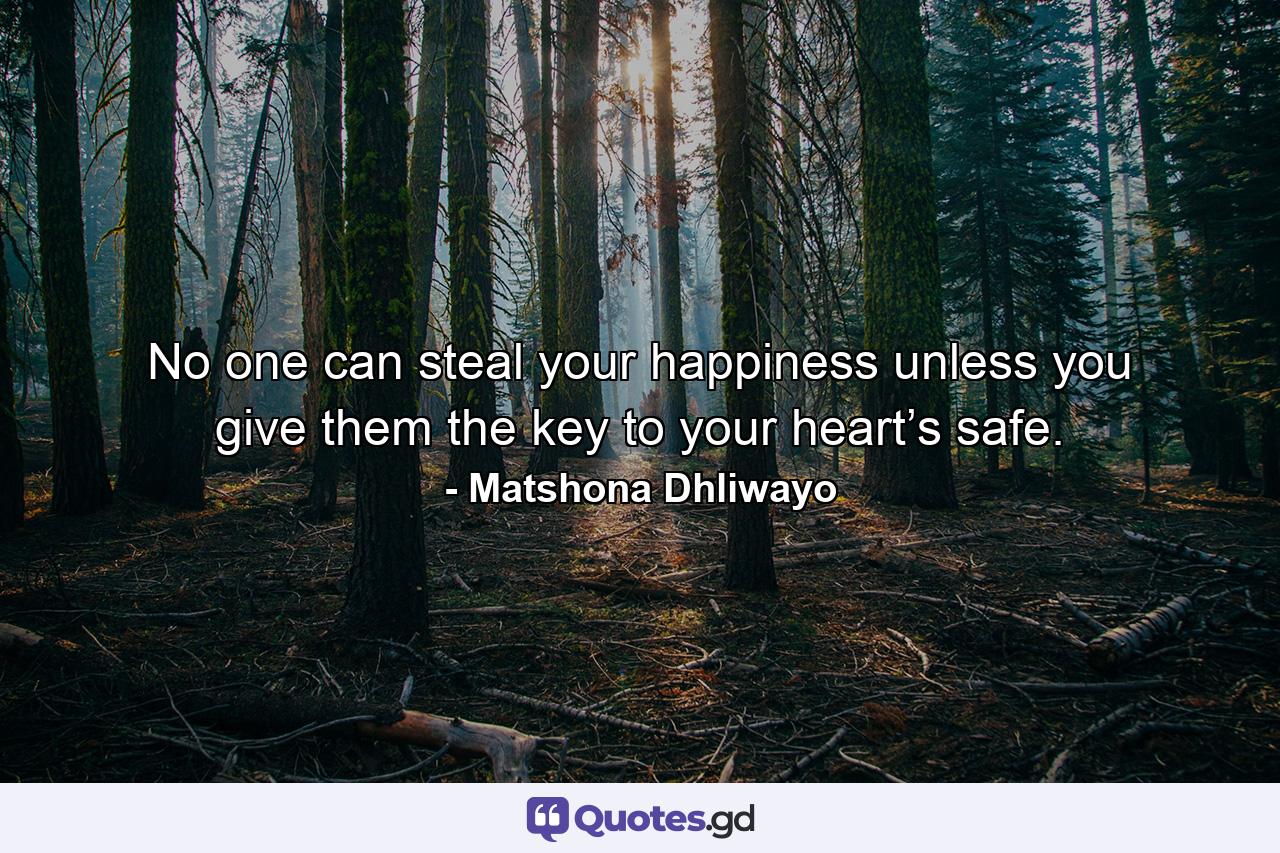 No one can steal your happiness unless you give them the key to your heart’s safe. - Quote by Matshona Dhliwayo