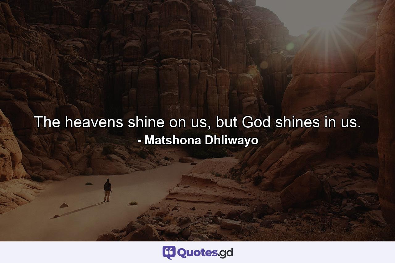 The heavens shine on us, but God shines in us. - Quote by Matshona Dhliwayo