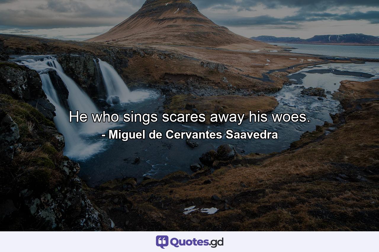 He who sings scares away his woes. - Quote by Miguel de Cervantes Saavedra