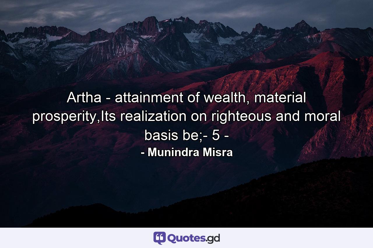 Artha - attainment of wealth, material prosperity,Its realization on righteous and moral basis be;- 5 - - Quote by Munindra Misra