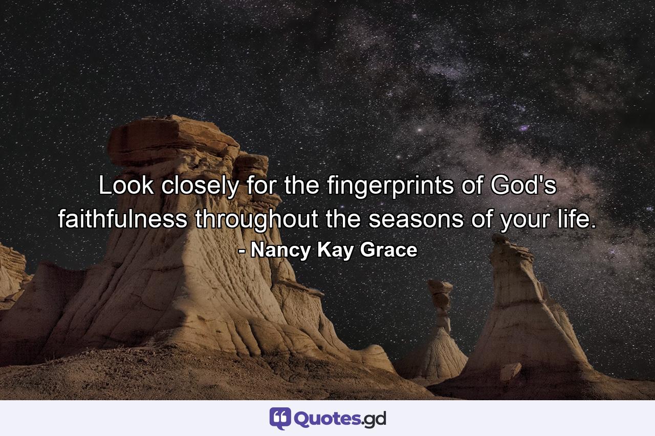 Look closely for the fingerprints of God's faithfulness throughout the seasons of your life. - Quote by Nancy Kay Grace