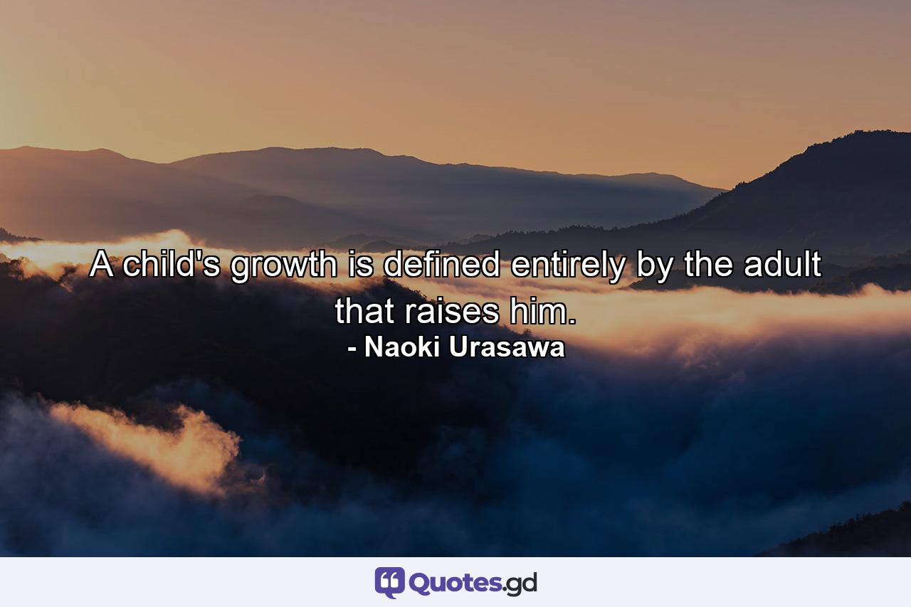 A child's growth is defined entirely by the adult that raises him. - Quote by Naoki Urasawa