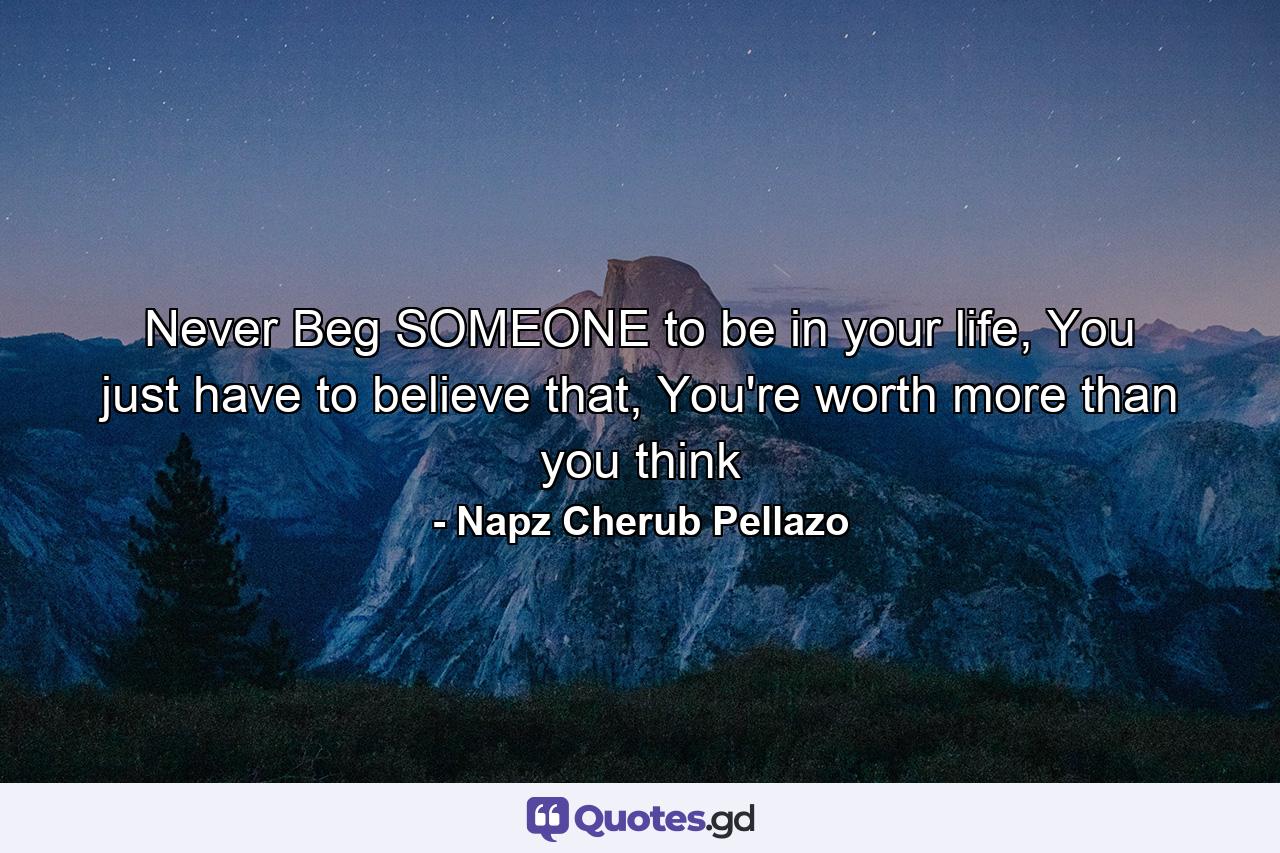 Never Beg SOMEONE to be in your life, You just have to believe that, You're worth more than you think - Quote by Napz Cherub Pellazo