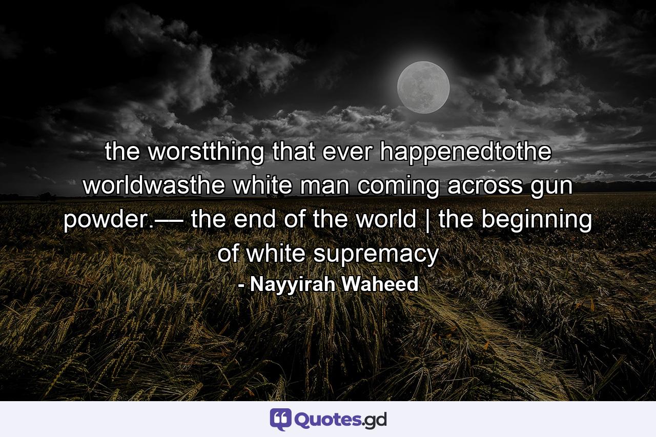 the worstthing that ever happenedtothe worldwasthe white man coming across gun powder.–– the end of the world | the beginning of white supremacy - Quote by Nayyirah Waheed