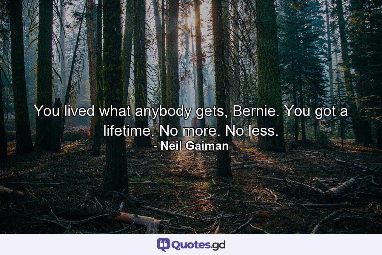 You lived what anybody gets, Bernie. You got a lifetime. No more. No less. - Quote by Neil Gaiman