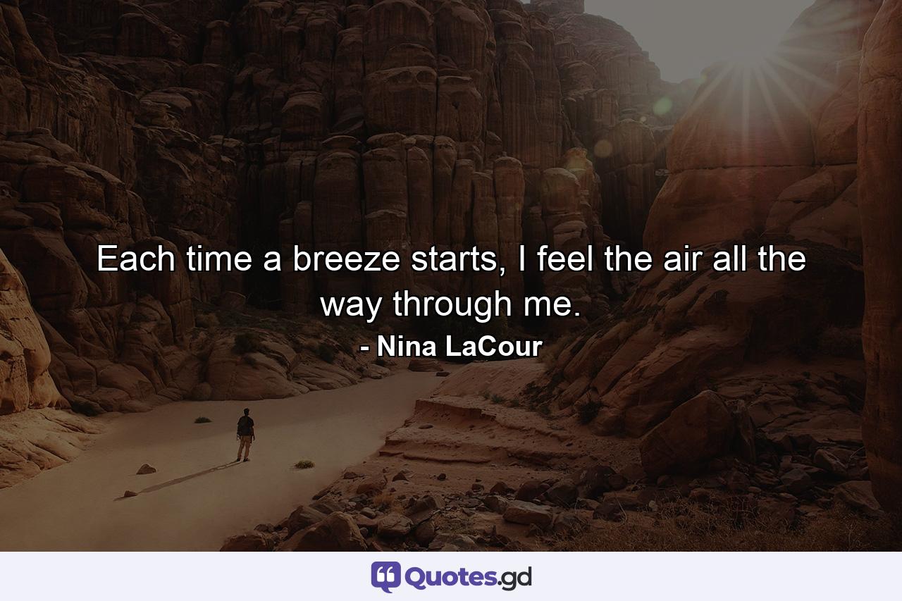 Each time a breeze starts, I feel the air all the way through me. - Quote by Nina LaCour