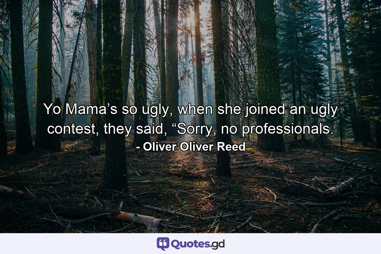 Yo Mama’s so ugly, when she joined an ugly contest, they said, “Sorry, no professionals. - Quote by Oliver Oliver Reed