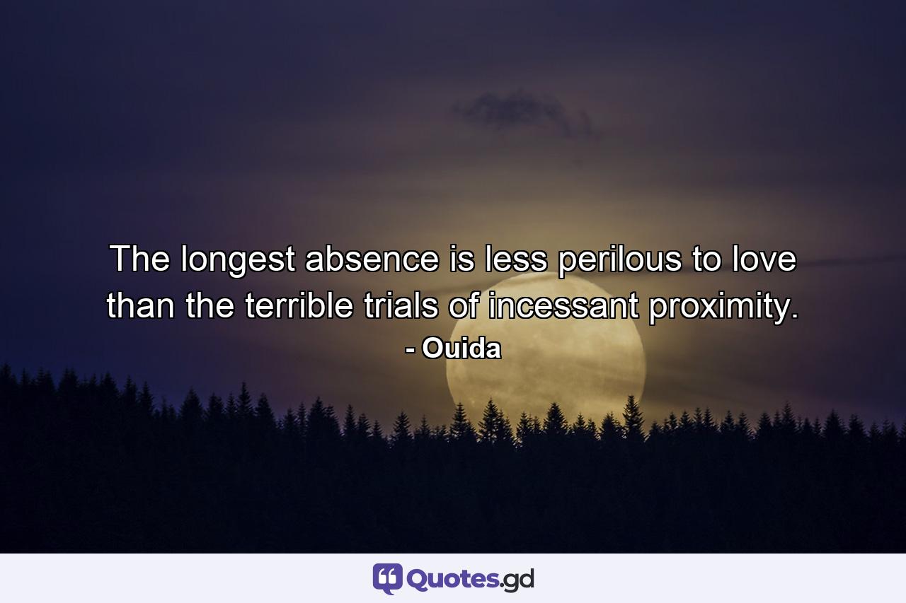 The longest absence is less perilous to love than the terrible trials of incessant proximity. - Quote by Ouida