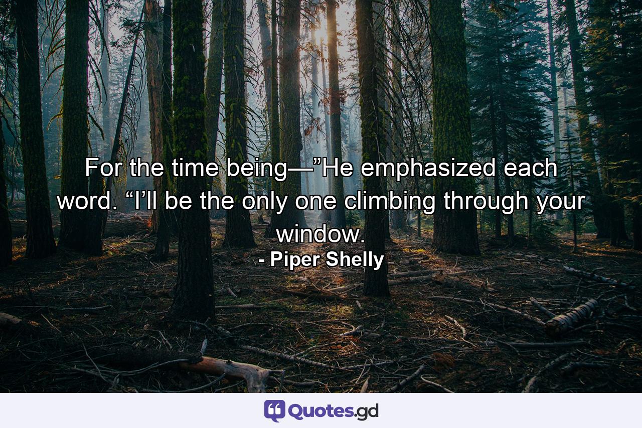 For the time being—”He emphasized each word. “I’ll be the only one climbing through your window. - Quote by Piper Shelly