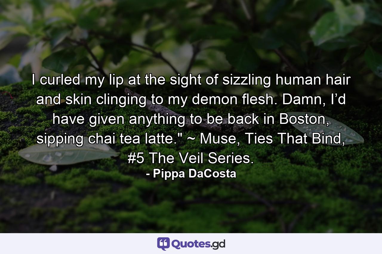 I curled my lip at the sight of sizzling human hair and skin clinging to my demon flesh. Damn, I’d have given anything to be back in Boston, sipping chai tea latte.