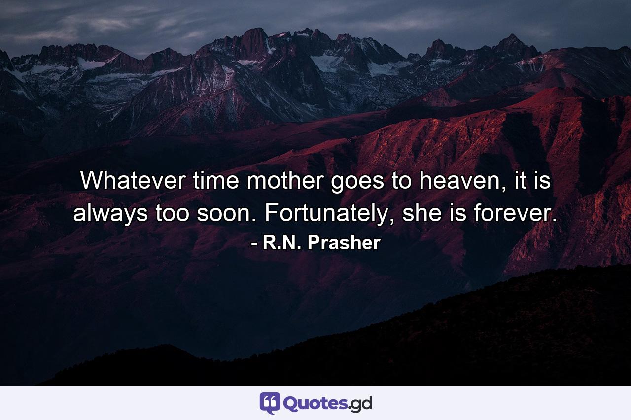 Whatever time mother goes to heaven, it is always too soon. Fortunately, she is forever. - Quote by R.N. Prasher