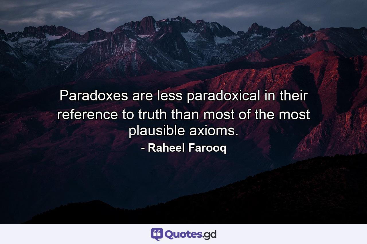 Paradoxes are less paradoxical in their reference to truth than most of the most plausible axioms. - Quote by Raheel Farooq