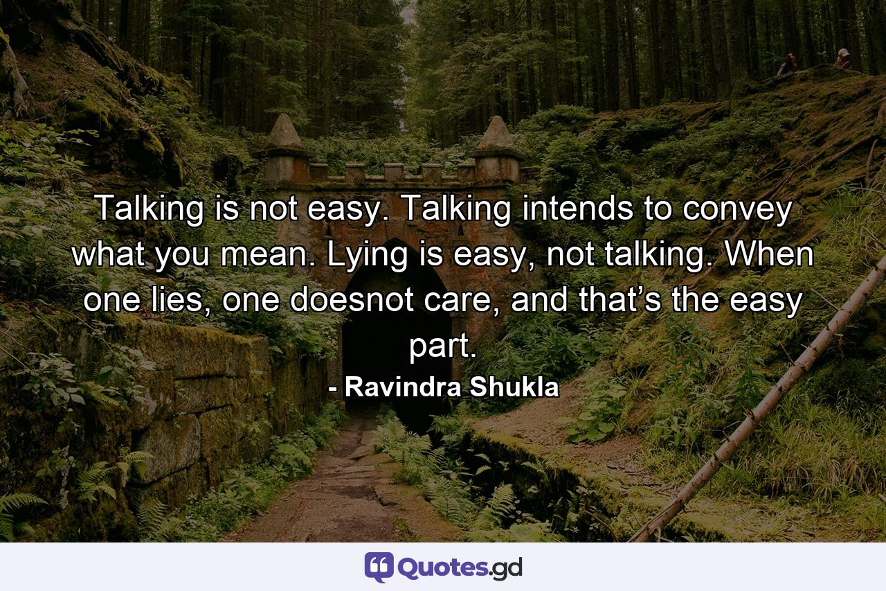 Talking is not easy. Talking intends to convey what you mean. Lying is easy, not talking. When one lies, one doesnot care, and that’s the easy part. - Quote by Ravindra Shukla