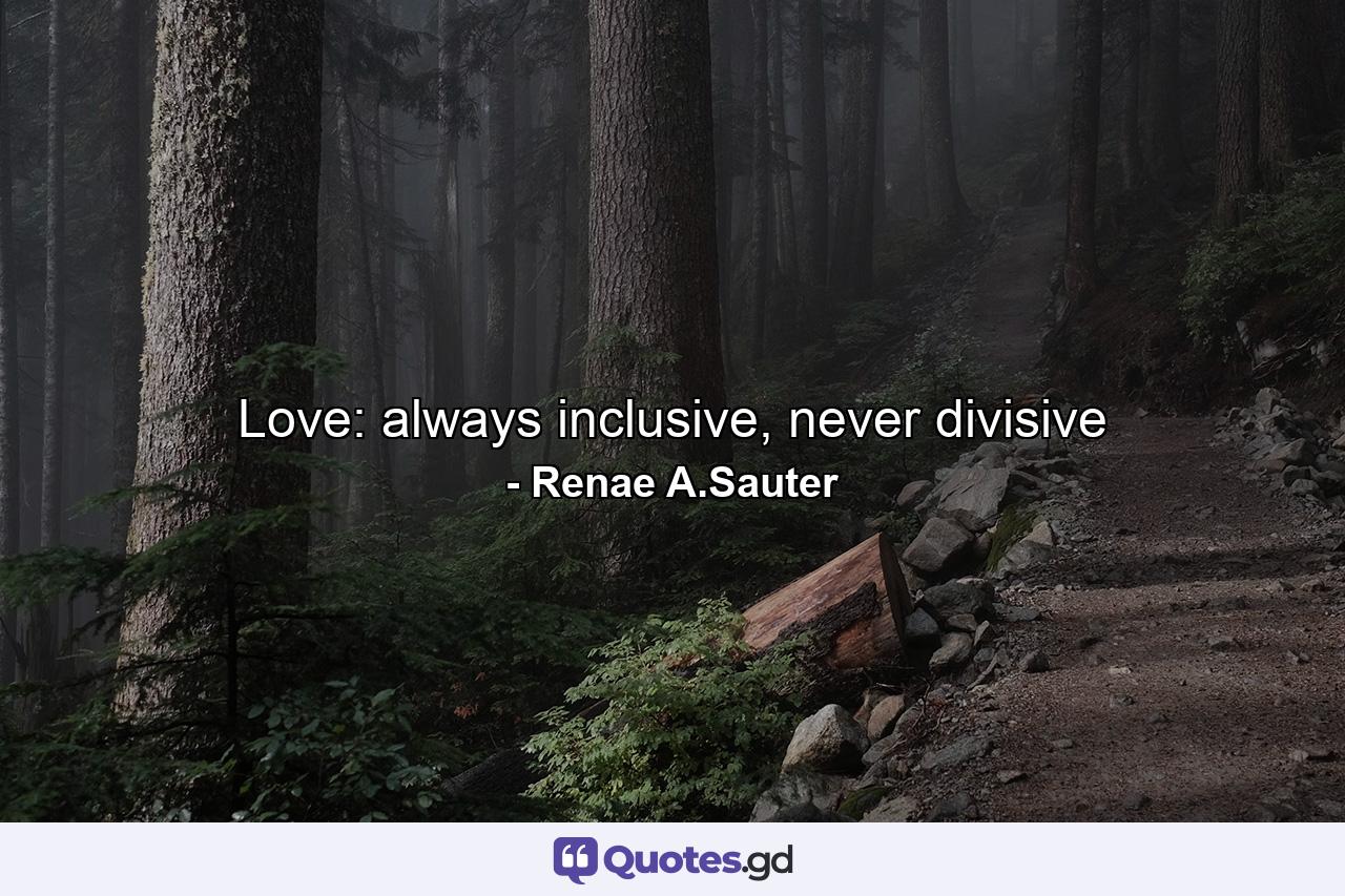 Love: always inclusive, never divisive - Quote by Renae A.Sauter