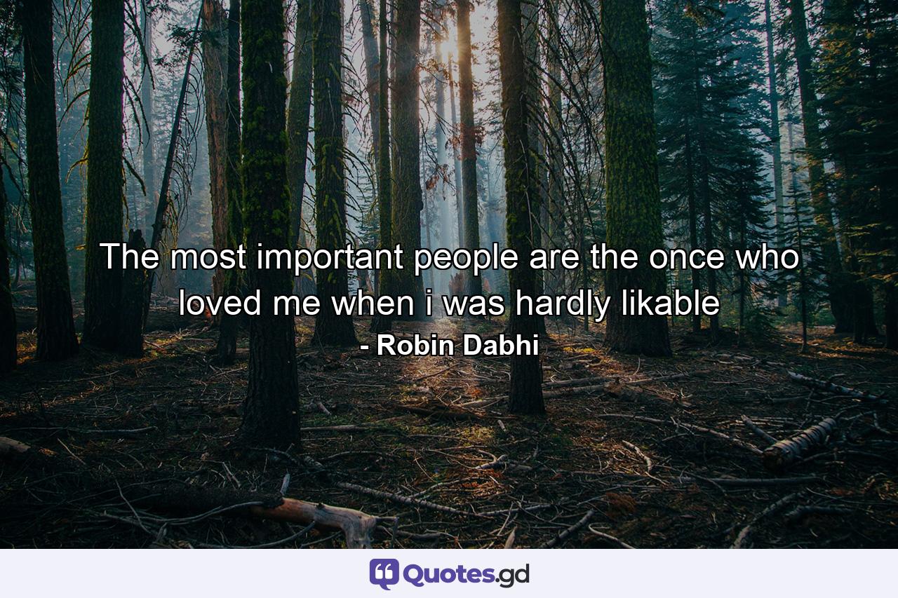 The most important people are the once who loved me when i was hardly likable - Quote by Robin Dabhi