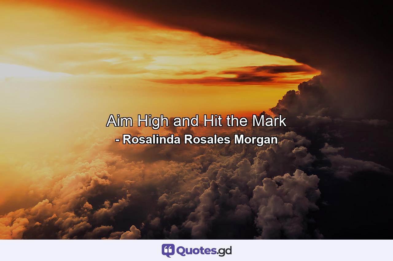 Aim High and Hit the Mark - Quote by Rosalinda Rosales Morgan