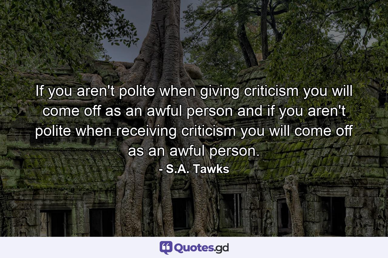 If you aren't polite when giving criticism you will come off as an awful person and if you aren't polite when receiving criticism you will come off as an awful person. - Quote by S.A. Tawks