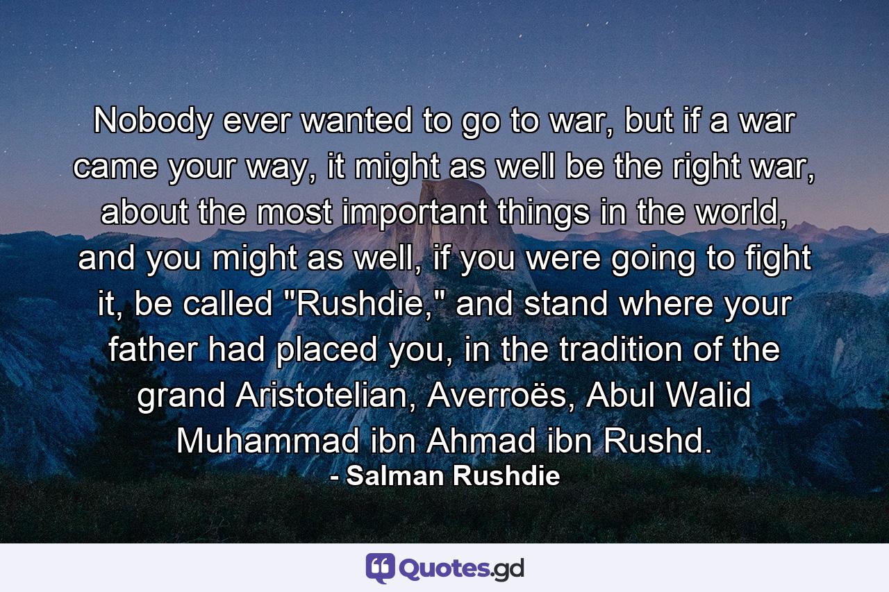 Nobody ever wanted to go to war, but if a war came your way, it might as well be the right war, about the most important things in the world, and you might as well, if you were going to fight it, be called 