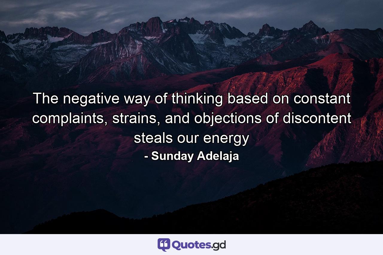 The negative way of thinking based on constant complaints, strains, and objections of discontent steals our energy - Quote by Sunday Adelaja