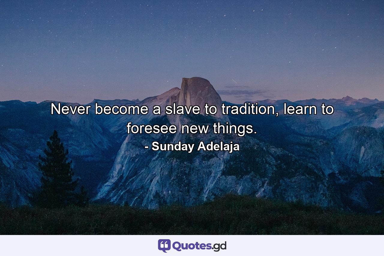 Never become a slave to tradition, learn to foresee new things. - Quote by Sunday Adelaja