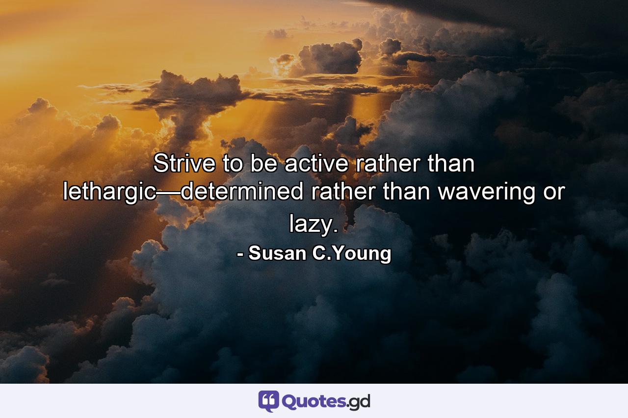 Strive to be active rather than lethargic—determined rather than wavering or lazy. - Quote by Susan C.Young