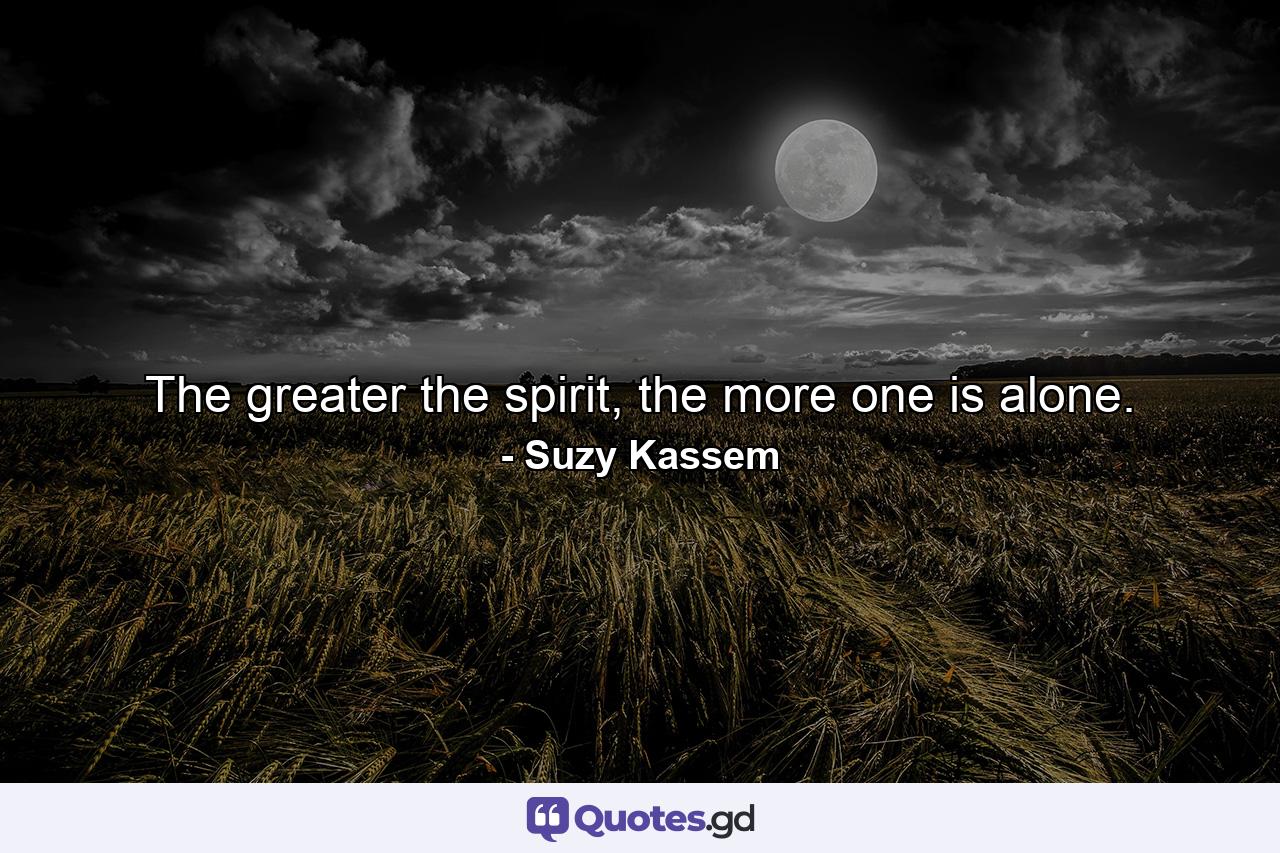 The greater the spirit, the more one is alone. - Quote by Suzy Kassem