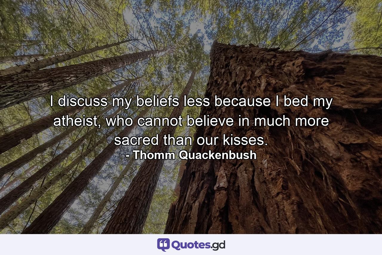 I discuss my beliefs less because I bed my atheist, who cannot believe in much more sacred than our kisses. - Quote by Thomm Quackenbush