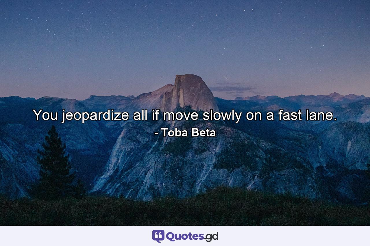 You jeopardize all if move slowly on a fast lane. - Quote by Toba Beta