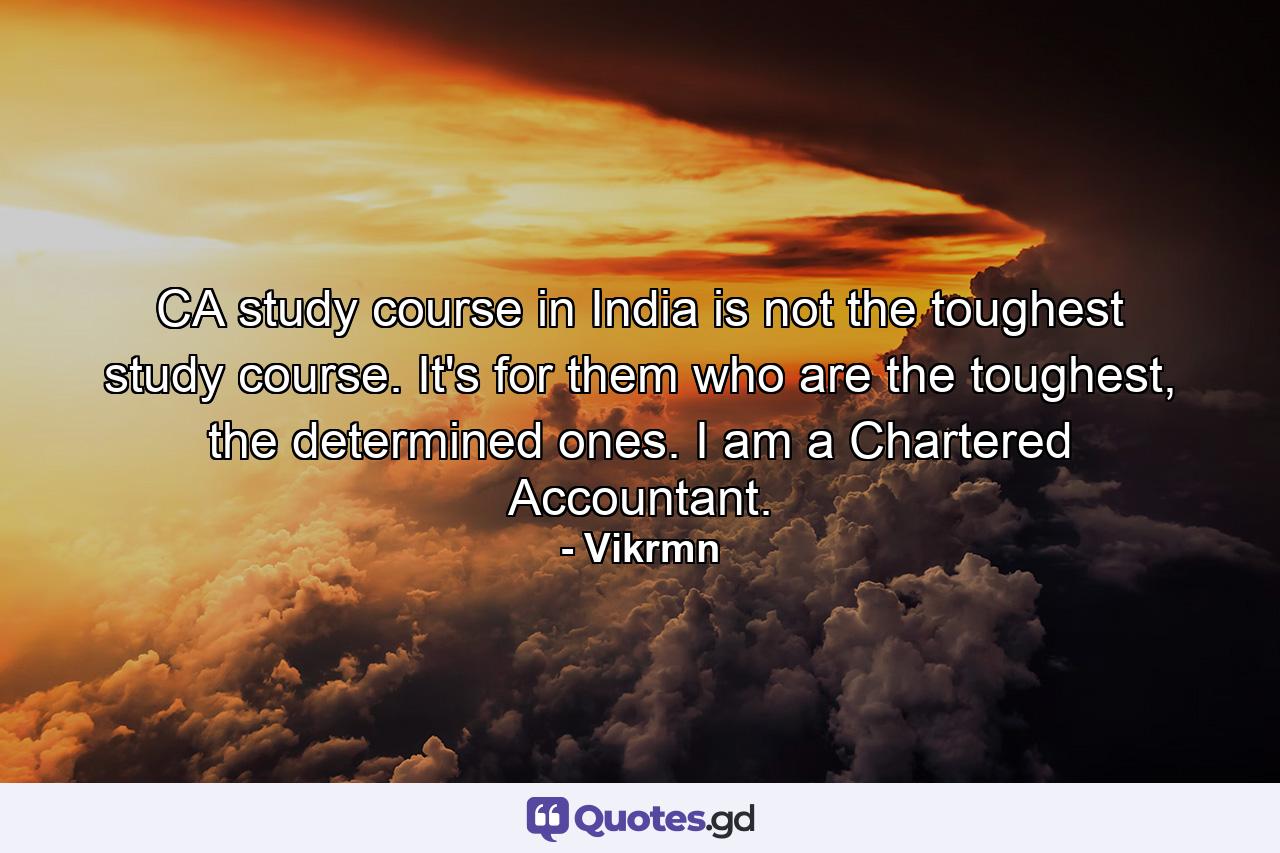 CA study course in India is not the toughest study course. It's for them who are the toughest, the determined ones. I am a Chartered Accountant. - Quote by Vikrmn