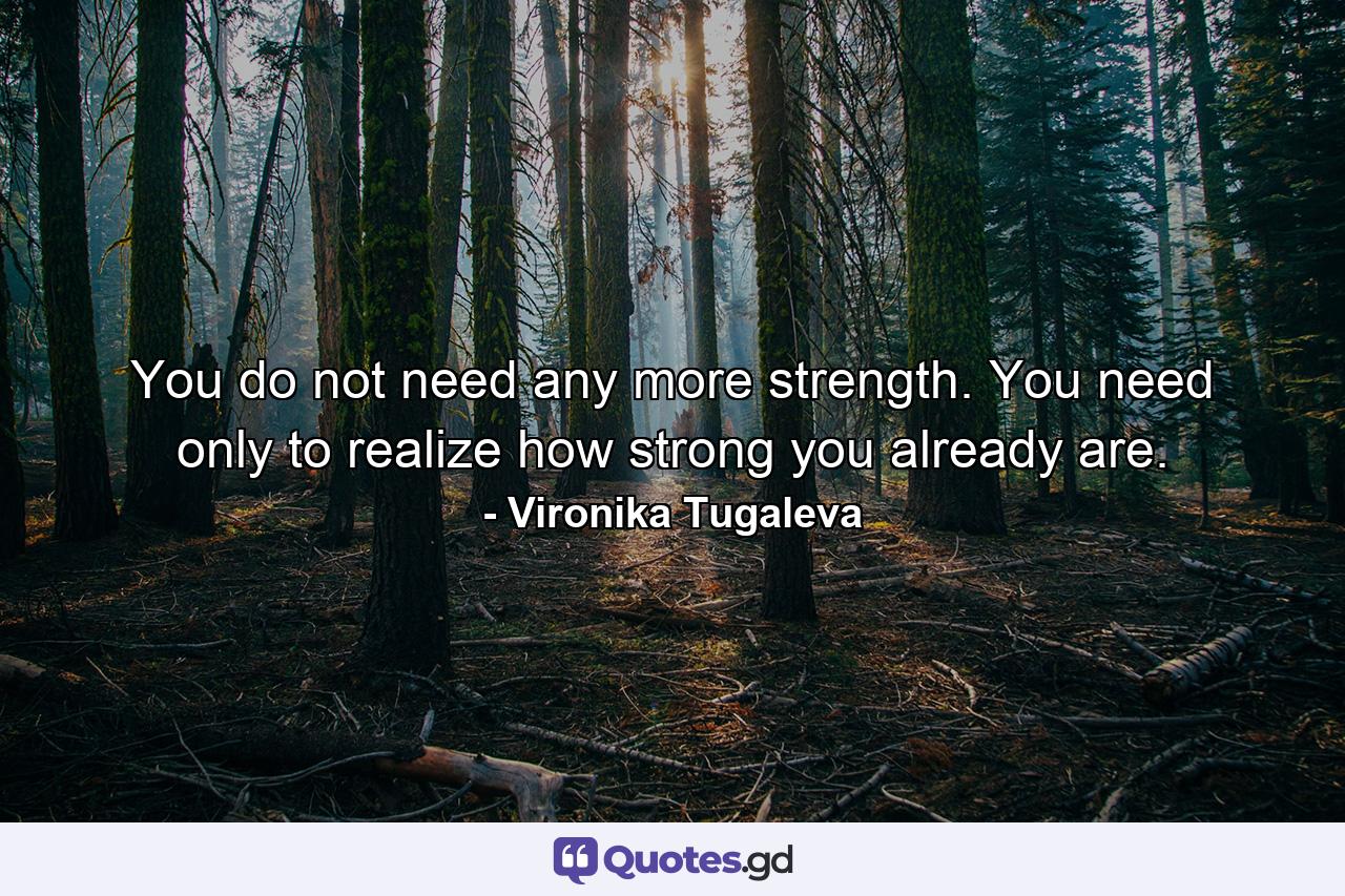 You do not need any more strength. You need only to realize how strong you already are. - Quote by Vironika Tugaleva